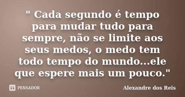 " Cada segundo é tempo para mudar tudo para sempre, não se limite aos seus medos, o medo tem todo tempo do mundo...ele que espere mais um pouco."... Frase de Alexandre dos Reis.