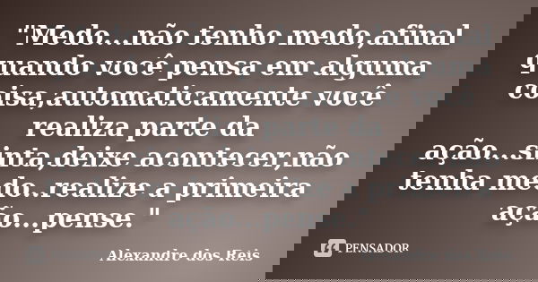 "Medo...não tenho medo,afinal quando você pensa em alguma coisa,automaticamente você realiza parte da ação...sinta,deixe acontecer,não tenha medo..realize ... Frase de Alexandre dos Reis.