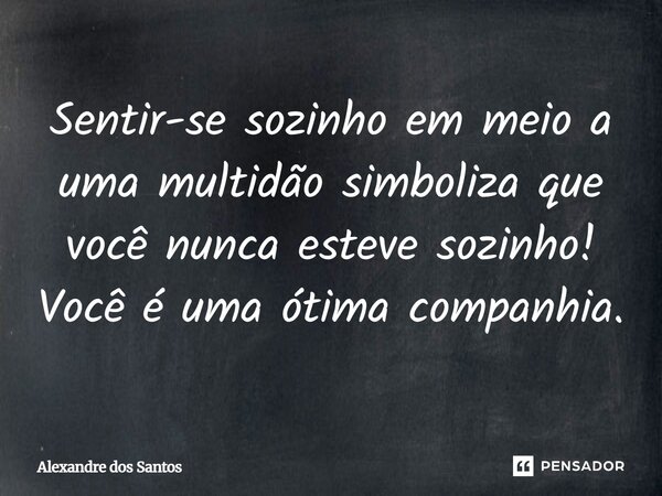 Sentir sozinho em meio a uma multidão , simboliza que você nunca esteve sozinho! Você é uma ótima companhia. Xanddy Santos... Frase de Alexandre Dos Santos.
