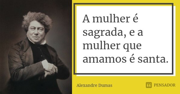A mulher é sagrada, e a mulher que amamos é santa.... Frase de Alexandre Dumas.