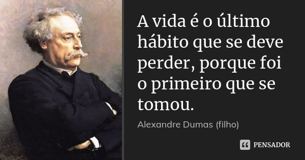 A vida é o último hábito que se deve perder, porque foi o primeiro que se tomou.... Frase de Alexandre Dumas (filho).