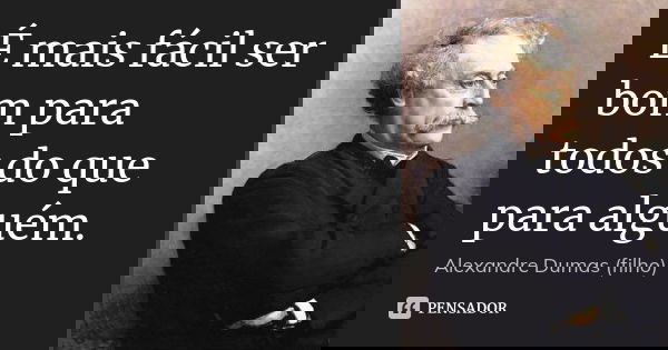 É mais fácil ser bom para todos do que para alguém.... Frase de Alexandre Dumas (filho).