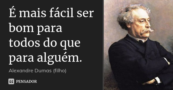 É mais fácil ser bom para todos do que para alguém.... Frase de Alexandre Dumas (filho).