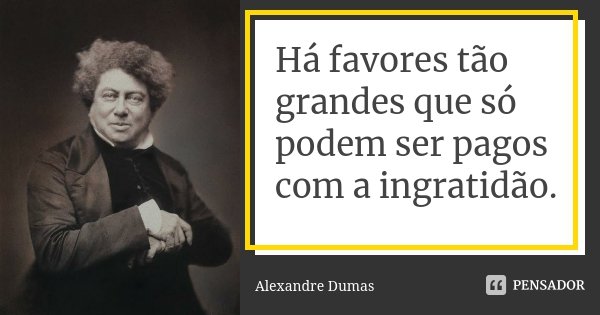 Há favores tão grandes que só podem ser pagos com a ingratidão.... Frase de Alexandre Dumas.