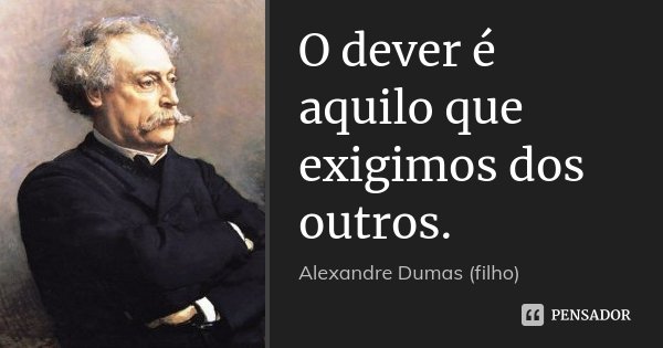 O dever é aquilo que exigimos dos outros.... Frase de Alexandre Dumas (filho).