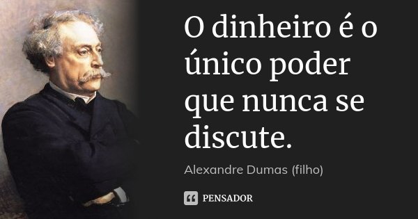 O dinheiro é o único poder que nunca se discute.... Frase de Alexandre Dumas (filho).