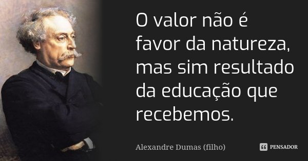 O valor não é favor da natureza, mas sim resultado da educação que recebemos.... Frase de Alexandre Dumas Filho.