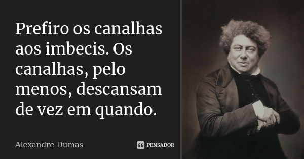 Prefiro os canalhas aos imbecis. Os canalhas, pelo menos, descansam de vez em quando.... Frase de Alexandre Dumas.