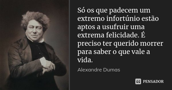 Só os que padecem um extremo infortúnio estão aptos a usufruir uma extrema felicidade. É preciso ter querido morrer para saber o que vale a vida.... Frase de Alexandre Dumas.