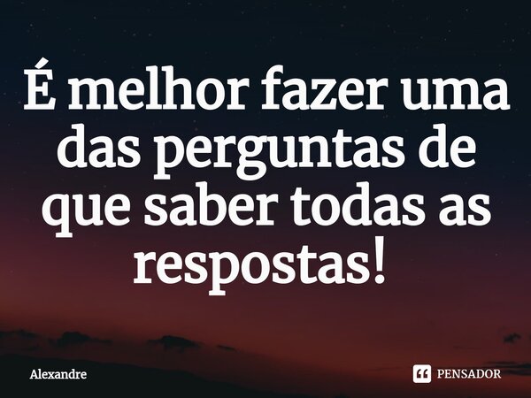 É melhor fazer uma das perguntas de que saber todas as respostas! ⁠... Frase de Alexandre.