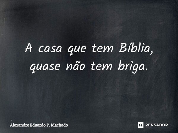 ⁠A casa que tem Bíblia, quase não tem briga.... Frase de Alexandre Eduardo P. Machado.