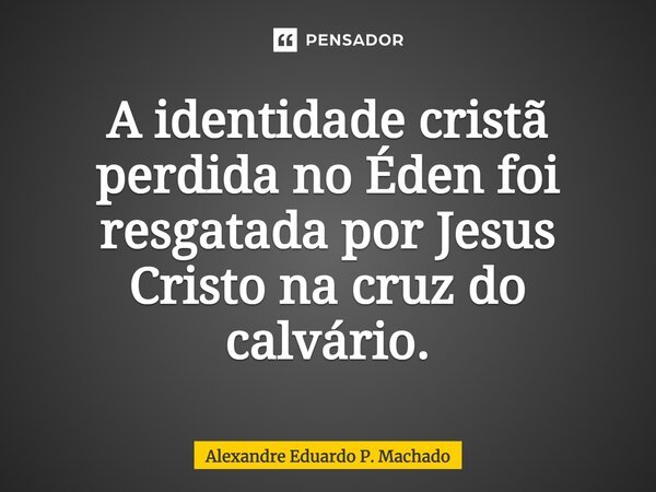 ⁠A identidade cristã perdida no Éden foi resgatada por Jesus Cristo na cruz do calvário.... Frase de Alexandre Eduardo P. Machado.
