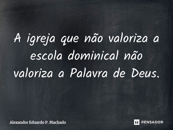 ⁠A igreja que não valoriza a escola dominical não valoriza a Palavra de Deus.... Frase de Alexandre Eduardo P. Machado.