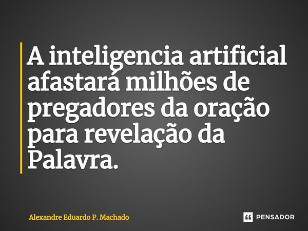 ⁠A inteligencia artificial afastará milhões de pregadores da oração para revelação da Palavra.... Frase de Alexandre Eduardo P. Machado.