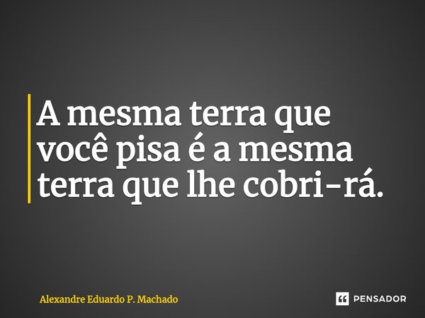 ⁠A mesma terra que você pisa é a mesma terra que lhe cobri-rá.... Frase de Alexandre Eduardo P. Machado.