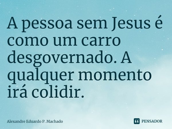 ⁠A pessoa sem Jesus é como um carro desgovernado. A qualquer momento irá colidir.... Frase de Alexandre Eduardo P. Machado.