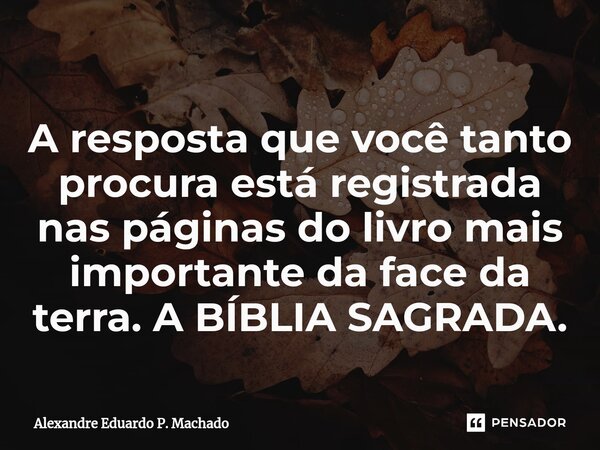 ⁠A resposta que você tanto procura está registrada nas páginas do livro mais importante da face da terra. A BÍBLIA SAGRADA.... Frase de Alexandre Eduardo P. Machado.
