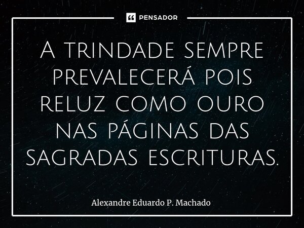 A trindade sempre prevalecerá pois reluz como ouro nas páginas das sagradas escrituras.... Frase de Alexandre Eduardo P. Machado.