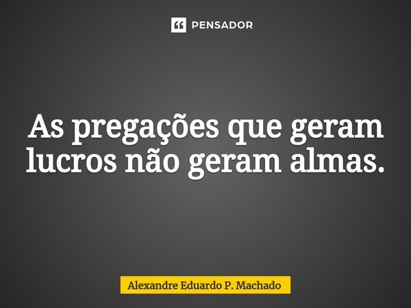 ⁠As pregações que geram lucros não geram almas.... Frase de Alexandre Eduardo P. Machado.