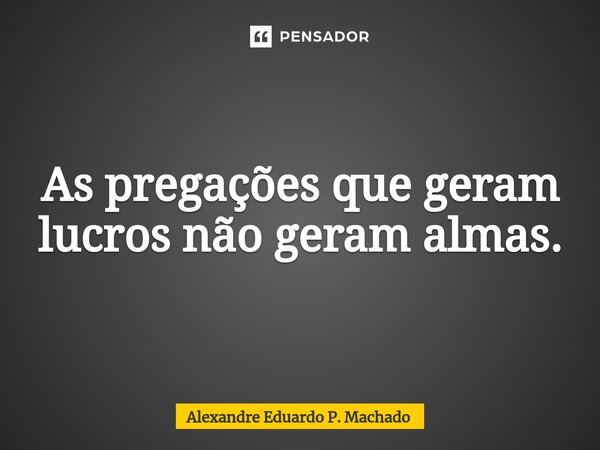 ⁠As pregações que geram lucros não geram almas.... Frase de Alexandre Eduardo P. Machado.