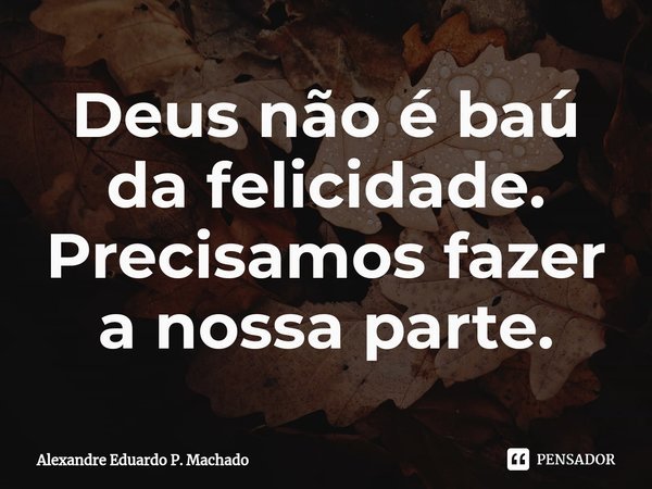 ⁠⁠Deus não é baú da felicidade. Precisamos fazer a nossa parte.... Frase de Alexandre Eduardo P. Machado.