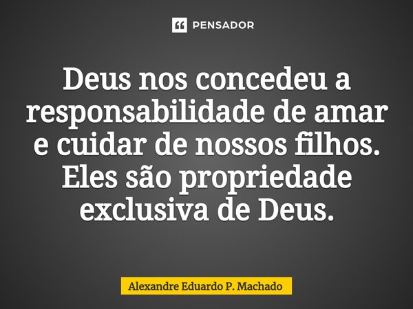 ⁠Deus nos concedeu a responsabilidade de amar e cuidar de nossos filhos. Eles são propriedade exclusiva de Deus.... Frase de Alexandre Eduardo P. Machado.