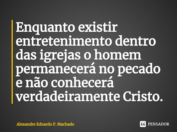 Enquanto existir ⁠entretenimento dentro das igrejas o homem permanecerá no pecado e não conhecerá verdadeiramente Cristo.... Frase de Alexandre Eduardo P. Machado.