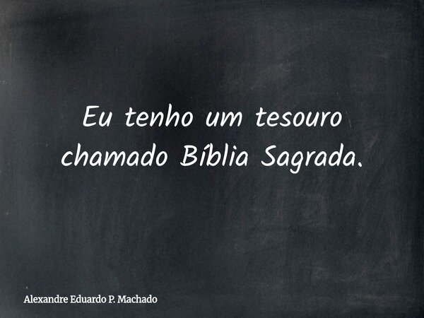 Eu tenho um tesouro chamado Bíblia Sagrada.... Frase de Alexandre Eduardo P. Machado.