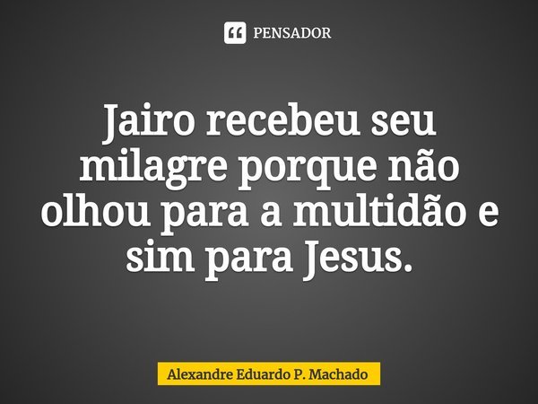 ⁠Jairo recebeu seu milagre porque não olhou para a multidão e sim para Jesus.... Frase de Alexandre Eduardo P. Machado.