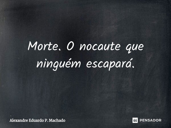 ⁠Morte. O nocaute que ninguém escapará.... Frase de Alexandre Eduardo P. Machado.