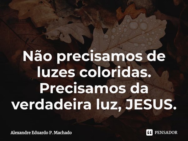 ⁠
Não precisamos de luzes coloridas. Precisamos da verdadeira luz, JESUS.... Frase de Alexandre Eduardo P. Machado.