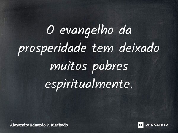 ⁠O evangelho da prosperidade tem deixado muitos pobres espiritualmente.... Frase de Alexandre Eduardo P. Machado.
