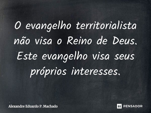 ⁠O evangelho territorialista não visa o Reino de Deus. Este evangelho visa seus próprios interesses.... Frase de Alexandre Eduardo P. Machado.