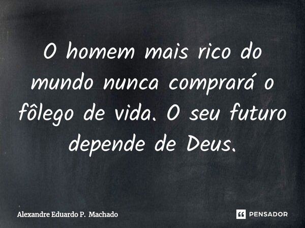 ⁠O homem mais rico do mundo nunca comprará o fôlego de vida. O seu futuro depende de Deus.... Frase de Alexandre Eduardo P. Machado.