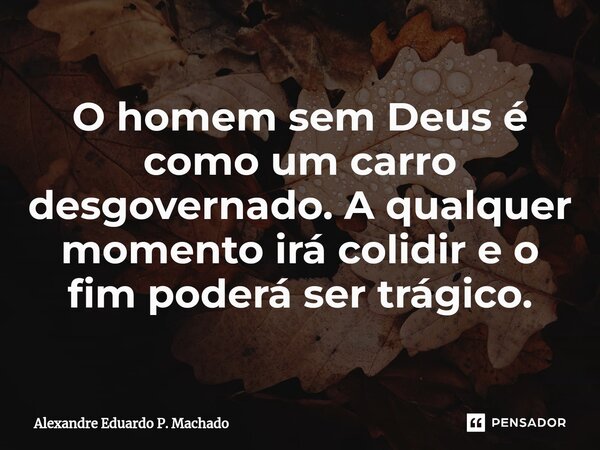 O homem sem Deus é como um carro desgovernado. A qualquer momento irá colidir e o fim poderá ser trágico.⁠... Frase de Alexandre Eduardo P. Machado.