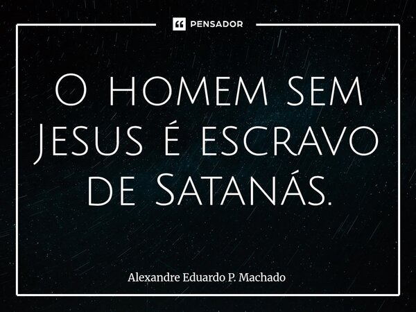 ⁠O homem sem Jesus é escravo de Satanás.... Frase de Alexandre Eduardo P. Machado.