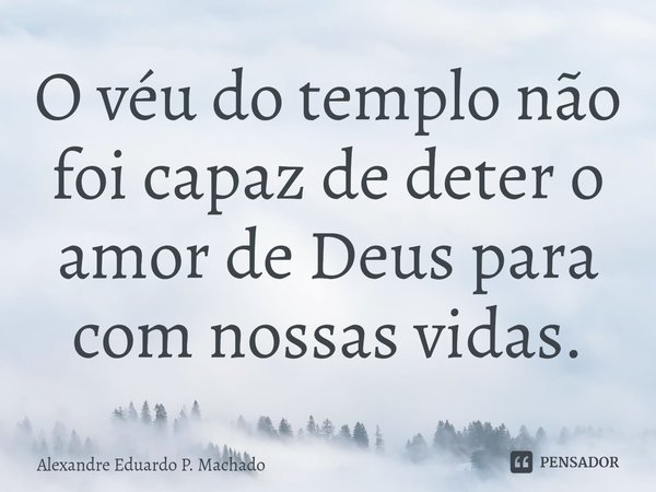 ⁠O véu do templo não foi capaz de deter o amor de Deus para com nossas vidas.... Frase de Alexandre Eduardo P. Machado.