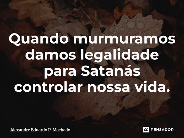 ⁠Quando murmuramos damos legalidade para Satanás controlar nossa vida.... Frase de Alexandre Eduardo P. Machado.