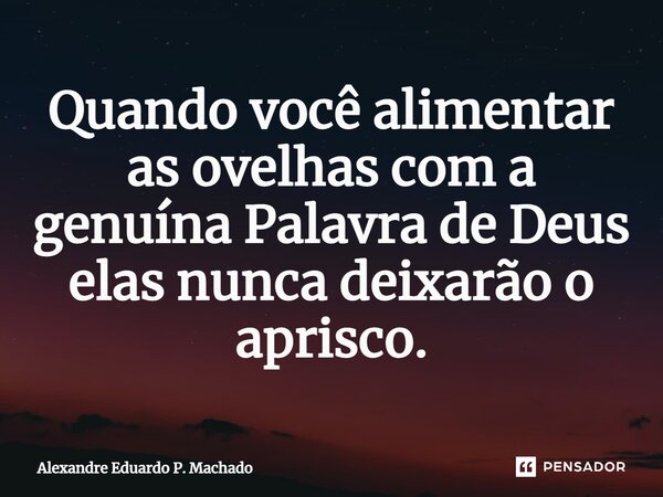 ⁠Quando você alimentar asovelhas com a genuína Palavra de Deus elas nunca deixarão o aprisco.... Frase de Alexandre Eduardo P. Machado.
