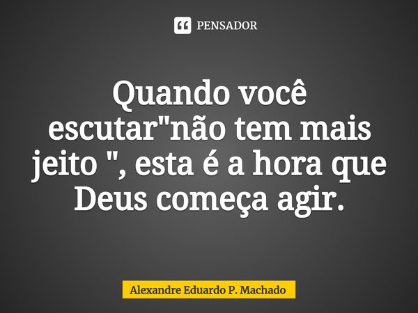Quando você escutar "não tem mais jeito ", esta é a hora que Deus começa agir.⁠... Frase de Alexandre Eduardo P. Machado.