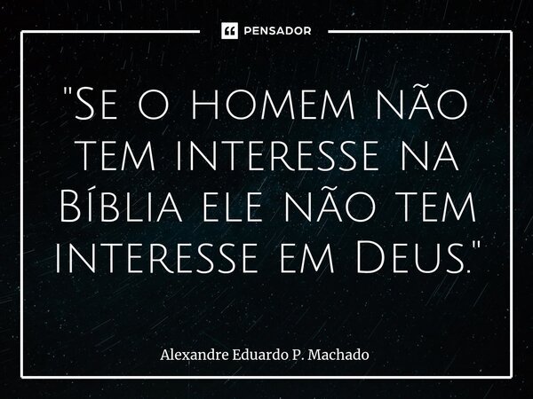 ⁠"Se o homem não tem interesse na Bíblia ele não tem interesse em Deus. "... Frase de Alexandre Eduardo P. Machado.