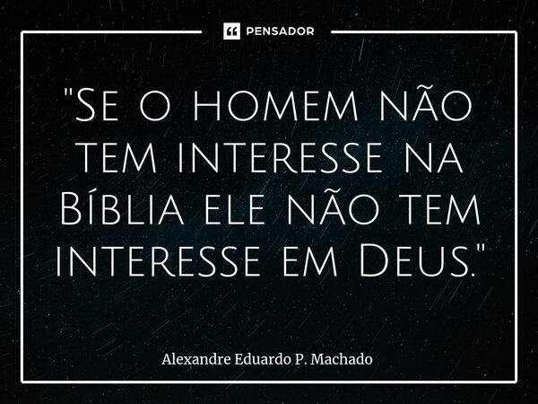 ⁠"Se o homem não tem interesse na Bíblia ele não tem interesse em Deus. "... Frase de Alexandre Eduardo P. Machado.