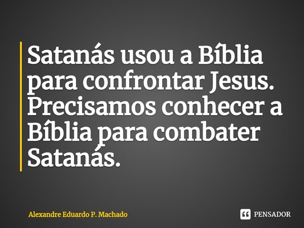⁠Satanás usou a Bíblia para confrontar Jesus. Precisamos conhecer a Bíblia para combater Satanás.... Frase de Alexandre Eduardo P. Machado.