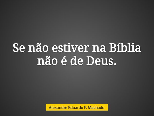 Se não estiver na Bíblia não é de Deus.... Frase de Alexandre Eduardo P. Machado.