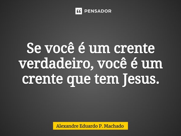 ⁠Se você é um crente verdadeiro, você é um crente que tem Jesus.... Frase de Alexandre Eduardo P. Machado.