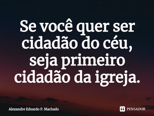 Se você quer ser cidadão do céu, seja primeiro cidadão da igreja.⁠... Frase de Alexandre Eduardo P. Machado.