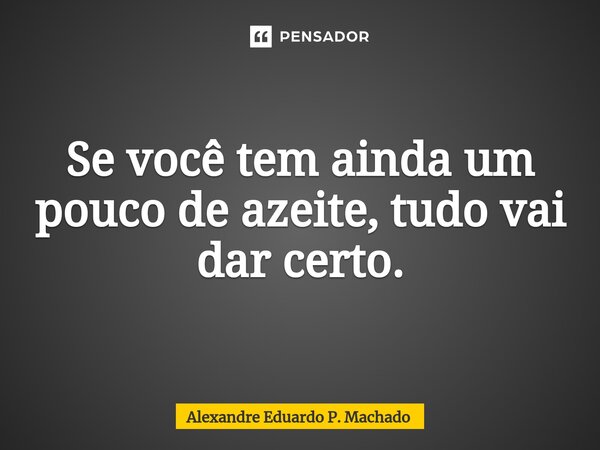 ⁠Se você tem ainda um pouco de azeite, tudo vai dar certo.... Frase de Alexandre Eduardo P. Machado.