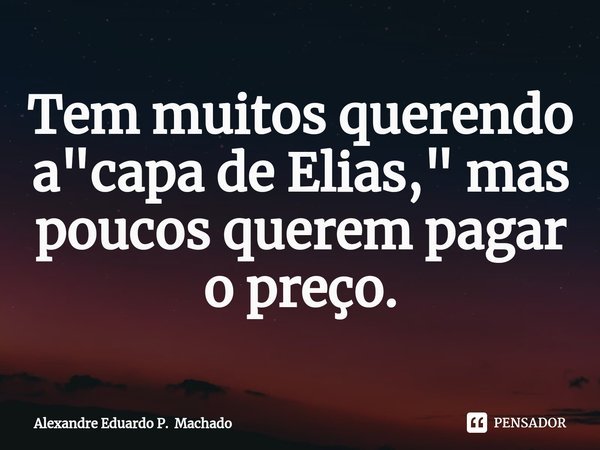 ⁠Tem muitos querendo a "capa de Elias," mas poucos querem pagar o preço.... Frase de Alexandre Eduardo P. Machado.
