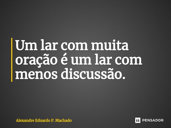 ⁠Um lar com muita oração é um lar com menos discussão.... Frase de Alexandre Eduardo P. Machado.