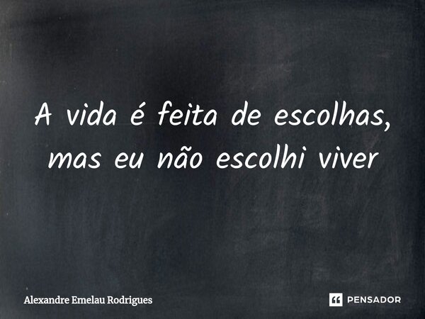 ⁠A vida é feita de escolhas, mas eu não escolhi viver... Frase de Alexandre Emelau Rodrigues.